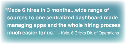 "6 hires/3 mo ...range of sources to centralized dashboard made managing apps and the hiring process much easier for us." – Kyle, 6 Bricks Dir. of Ops