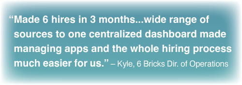 "6 hires/3 mo ...range of sources to centralized dashboard made managing apps and the hiring process much easier for us." – Kyle, 6 Bricks Dir. of Ops