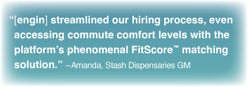 "[engin] streamlined our hiring process, and even accessed commute comfort levels with the FitScore™ matching solution” – Amanda, Stash GM