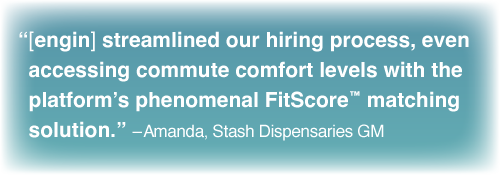 "[engin] streamlined our hiring process, and even accessed commute comfort levels with the FitScore™ matching solution” – Amanda, Stash GM